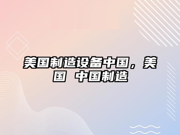 美國制造設備中國，美國 中國制造