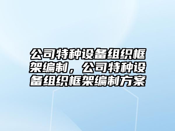 公司特種設備組織框架編制，公司特種設備組織框架編制方案