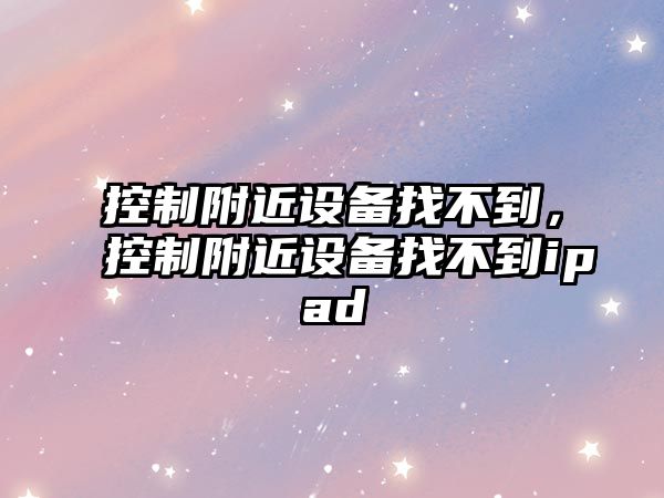 控制附近設備找不到，控制附近設備找不到ipad