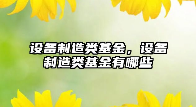 設備制造類(lèi)基金，設備制造類(lèi)基金有哪些