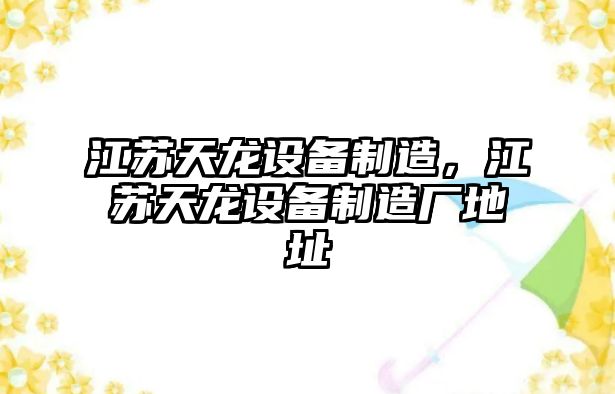 江蘇天龍設備制造，江蘇天龍設備制造廠(chǎng)地址