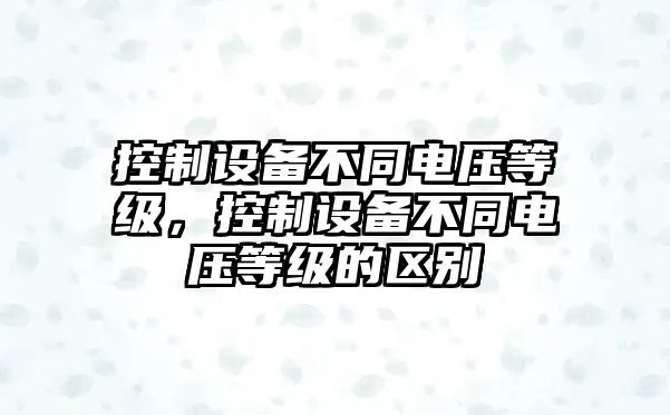 控制設備不同電壓等級，控制設備不同電壓等級的區別