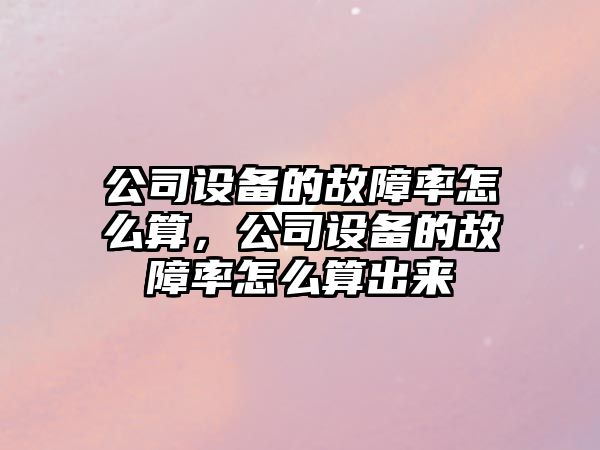 公司設備的故障率怎么算，公司設備的故障率怎么算出來(lái)