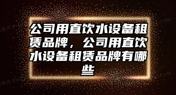 公司用直飲水設備租賃品牌，公司用直飲水設備租賃品牌有哪些