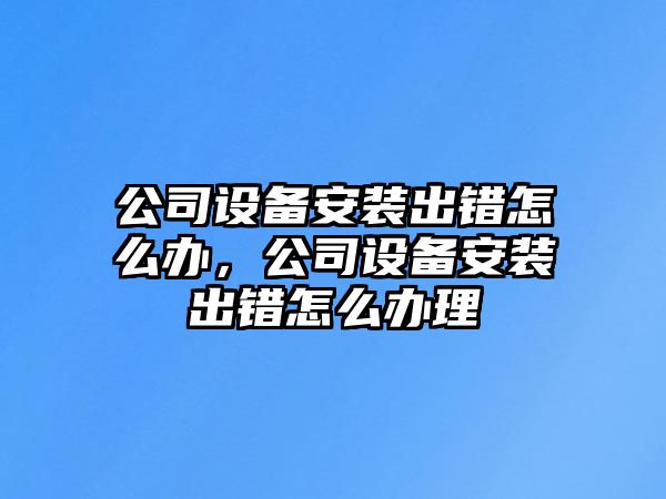 公司設備安裝出錯怎么辦，公司設備安裝出錯怎么辦理