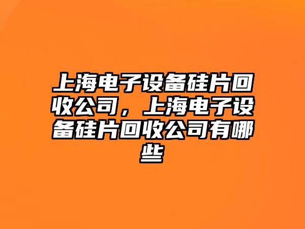上海電子設備硅片回收公司，上海電子設備硅片回收公司有哪些