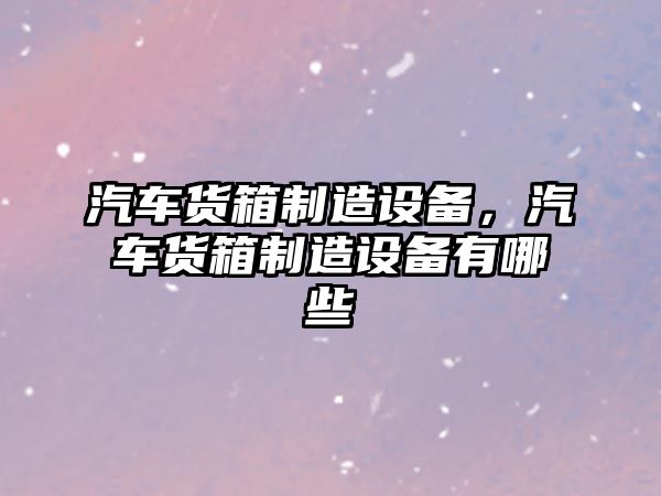 汽車(chē)貨箱制造設備，汽車(chē)貨箱制造設備有哪些