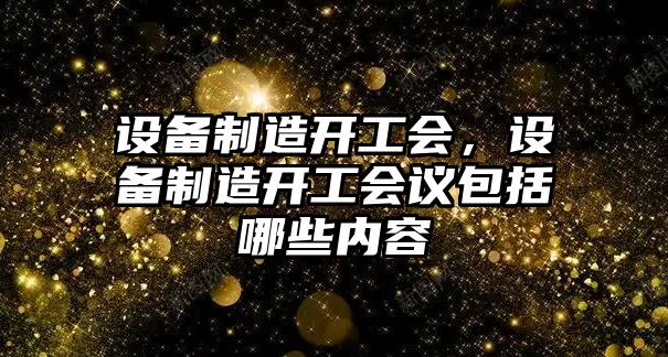 設備制造開(kāi)工會(huì )，設備制造開(kāi)工會(huì )議包括哪些內容