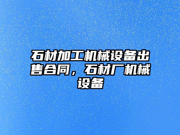 石材加工機械設備出售合同，石材廠(chǎng)機械設備