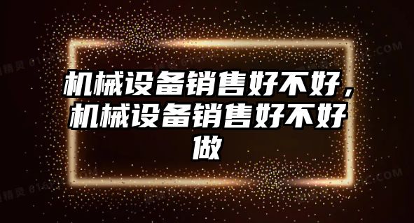 機械設備銷(xiāo)售好不好，機械設備銷(xiāo)售好不好做