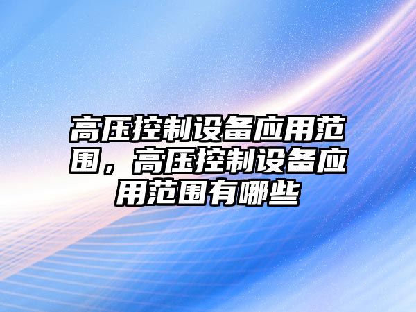 高壓控制設備應用范圍，高壓控制設備應用范圍有哪些