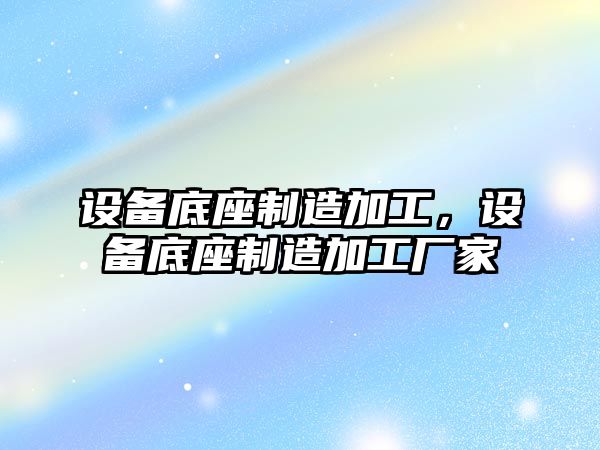 設備底座制造加工，設備底座制造加工廠(chǎng)家
