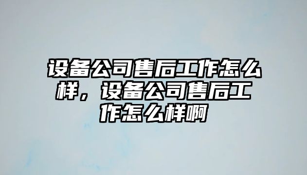 設備公司售后工作怎么樣，設備公司售后工作怎么樣啊