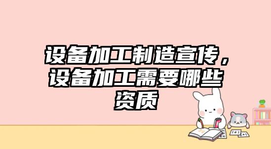 設備加工制造宣傳，設備加工需要哪些資質(zhì)