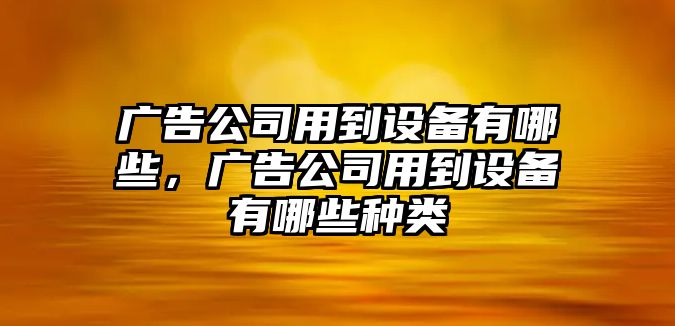廣告公司用到設備有哪些，廣告公司用到設備有哪些種類(lèi)