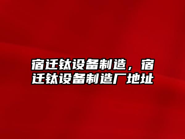 宿遷鈦設備制造，宿遷鈦設備制造廠(chǎng)地址