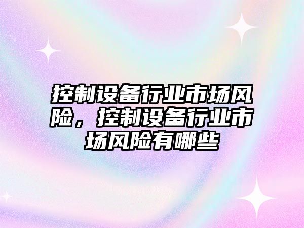 控制設備行業(yè)市場(chǎng)風(fēng)險，控制設備行業(yè)市場(chǎng)風(fēng)險有哪些