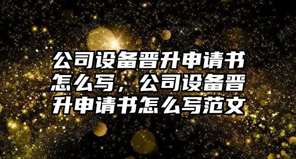 公司設備晉升申請書(shū)怎么寫(xiě)，公司設備晉升申請書(shū)怎么寫(xiě)范文