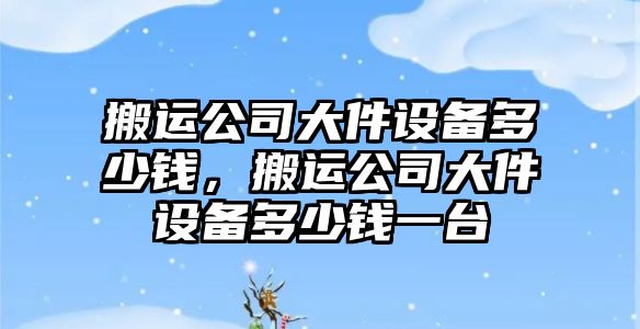 搬運公司大件設備多少錢(qián)，搬運公司大件設備多少錢(qián)一臺