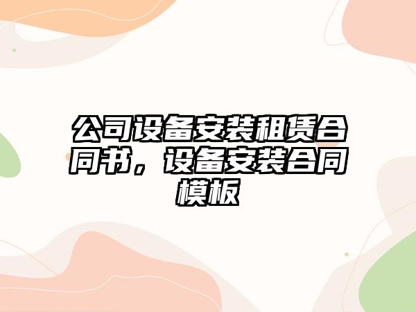 公司設備安裝租賃合同書(shū)，設備安裝合同模板