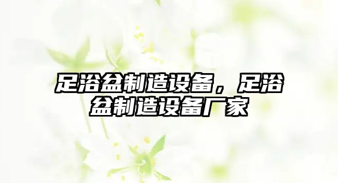 足浴盆制造設備，足浴盆制造設備廠(chǎng)家