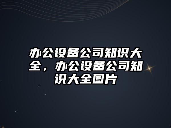辦公設備公司知識大全，辦公設備公司知識大全圖片