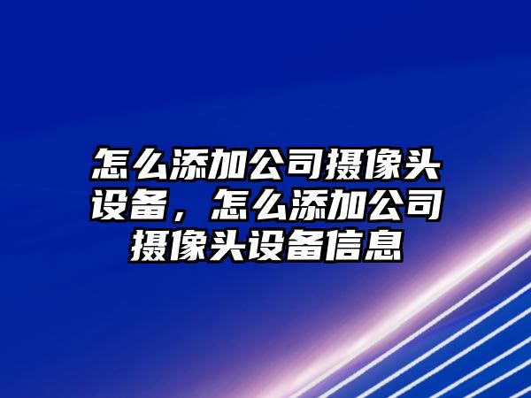 怎么添加公司攝像頭設備，怎么添加公司攝像頭設備信息