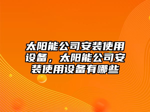 太陽(yáng)能公司安裝使用設備，太陽(yáng)能公司安裝使用設備有哪些