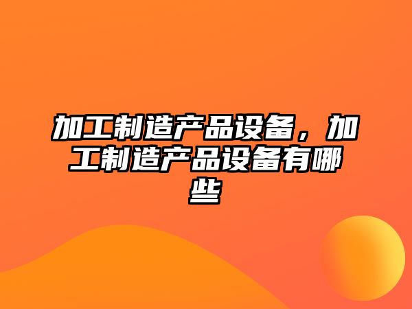 加工制造產(chǎn)品設備，加工制造產(chǎn)品設備有哪些