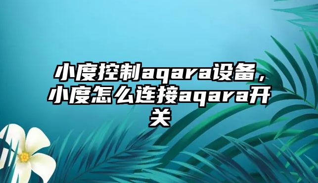 小度控制aqara設備，小度怎么連接aqara開(kāi)關(guān)