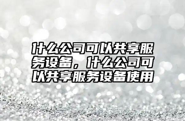什么公司可以共享服務(wù)設備，什么公司可以共享服務(wù)設備使用