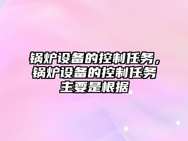 鍋爐設備的控制任務(wù)，鍋爐設備的控制任務(wù)主要是根據