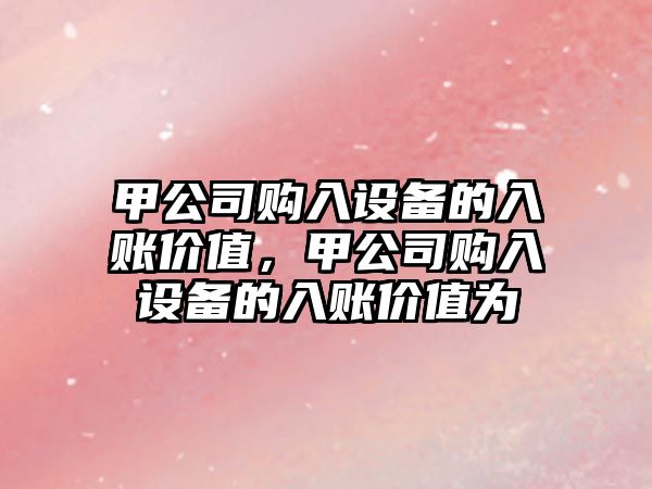 甲公司購入設備的入賬價(jià)值，甲公司購入設備的入賬價(jià)值為