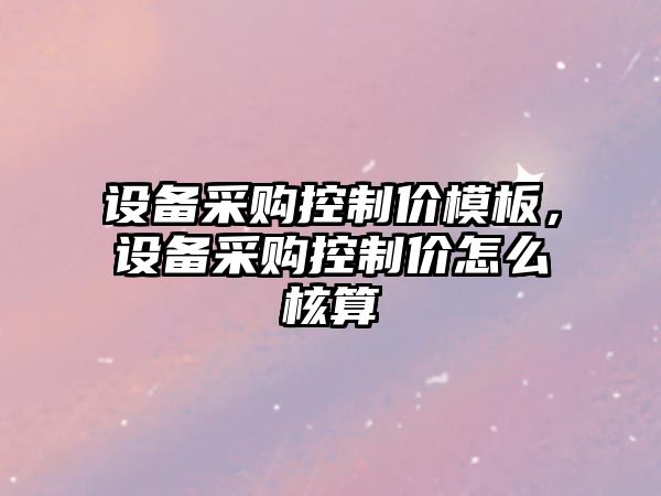 設備采購控制價(jià)模板，設備采購控制價(jià)怎么核算