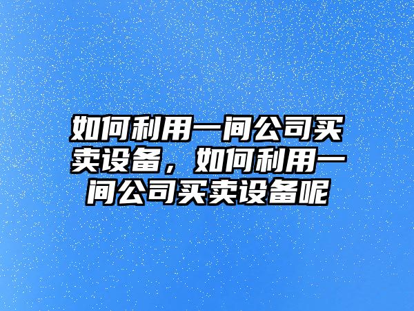 如何利用一間公司買(mǎi)賣(mài)設備，如何利用一間公司買(mǎi)賣(mài)設備呢