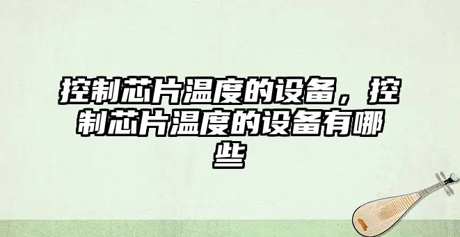 控制芯片溫度的設備，控制芯片溫度的設備有哪些
