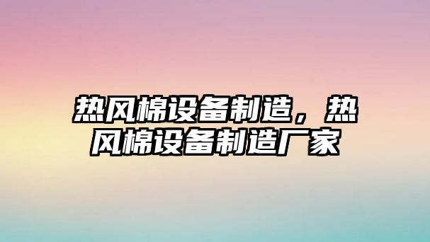 熱風(fēng)棉設備制造，熱風(fēng)棉設備制造廠(chǎng)家