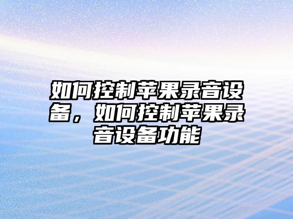 如何控制蘋(píng)果錄音設備，如何控制蘋(píng)果錄音設備功能