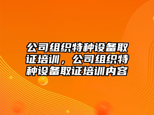 公司組織特種設備取證培訓，公司組織特種設備取證培訓內容