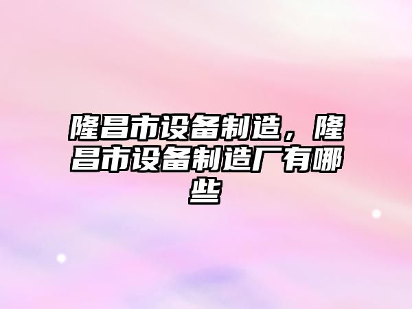 隆昌市設備制造，隆昌市設備制造廠(chǎng)有哪些