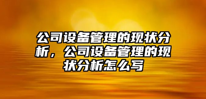 公司設備管理的現狀分析，公司設備管理的現狀分析怎么寫(xiě)