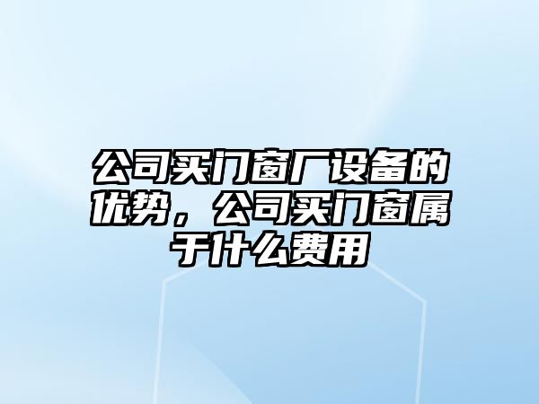 公司買(mǎi)門(mén)窗廠(chǎng)設備的優(yōu)勢，公司買(mǎi)門(mén)窗屬于什么費用