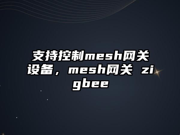 支持控制mesh網(wǎng)關(guān)設備，mesh網(wǎng)關(guān) zigbee