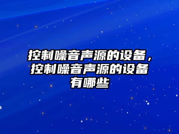 控制噪音聲源的設備，控制噪音聲源的設備有哪些