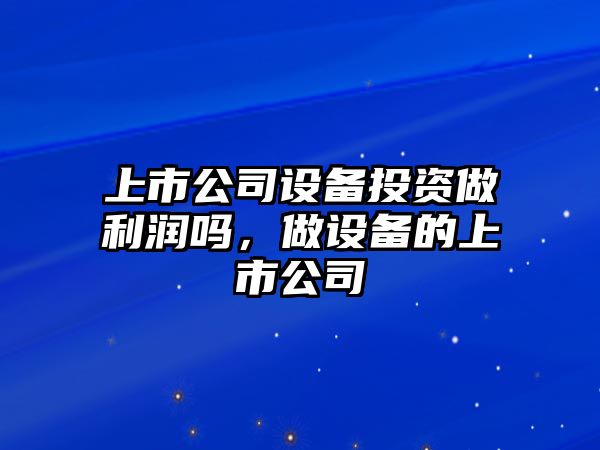 上市公司設備投資做利潤嗎，做設備的上市公司