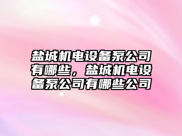 鹽城機電設備泵公司有哪些，鹽城機電設備泵公司有哪些公司