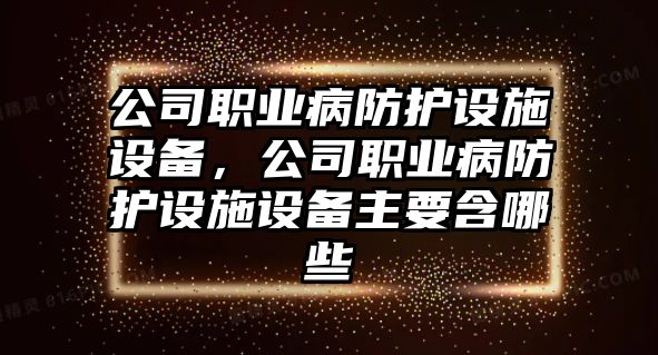 公司職業(yè)病防護設施設備，公司職業(yè)病防護設施設備主要含哪些