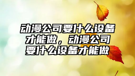 動(dòng)漫公司要什么設備才能做，動(dòng)漫公司要什么設備才能做