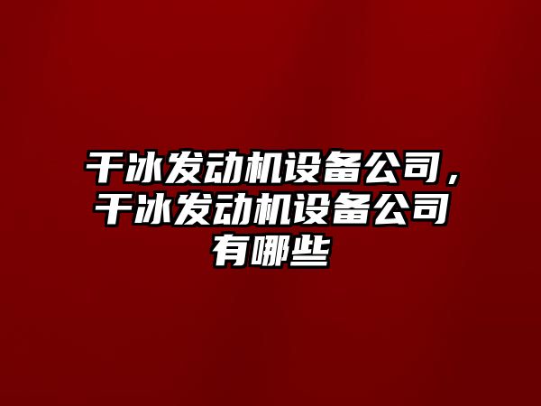 干冰發(fā)動(dòng)機設備公司，干冰發(fā)動(dòng)機設備公司有哪些