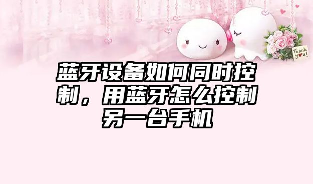 藍牙設備如何同時(shí)控制，用藍牙怎么控制另一臺手機